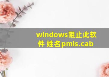 windows阻止此软件 姓名pmis.cab